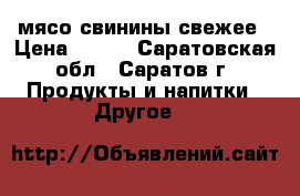 мясо свинины свежее › Цена ­ 200 - Саратовская обл., Саратов г. Продукты и напитки » Другое   